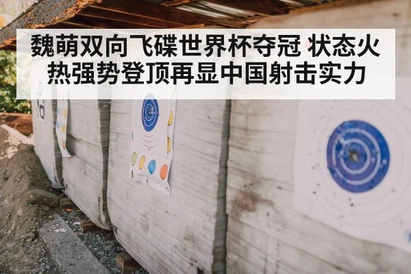 魏萌双向飞碟世界杯夺冠 状态火热强势登顶再显中国射击实力 | kaiyun sports