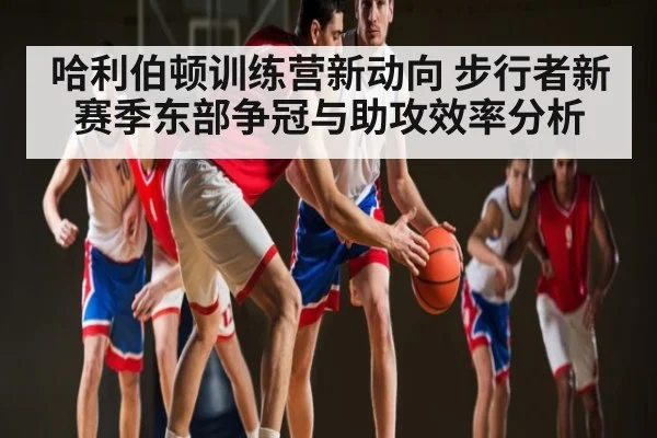哈利伯顿训练营新动向 步行者新赛季东部争冠与助攻效率分析 - kaiyun sports