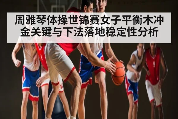 周雅琴体操世锦赛女子平衡木冲金关键与下法落地稳定性分析 - kaiyun sports