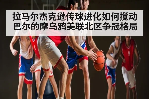 拉马尔杰克逊传球进化如何搅动巴尔的摩乌鸦美联北区争冠格局 - kaiyun sports
