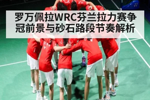 罗万佩拉WRC芬兰拉力赛争冠前景与砂石路段节奏解析 - kaiyun sports