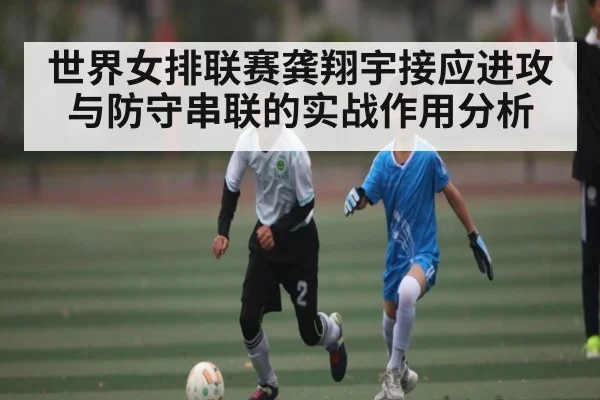 世界女排联赛龚翔宇接应进攻与防守串联的实战作用分析 - kaiyun sports