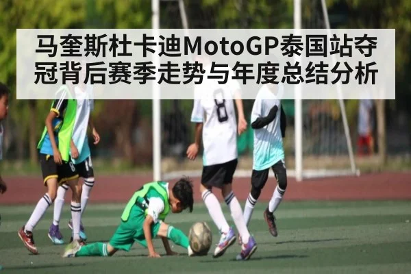 马奎斯杜卡迪MotoGP泰国站夺冠背后赛季走势与年度总结分析（kaiyun sports）