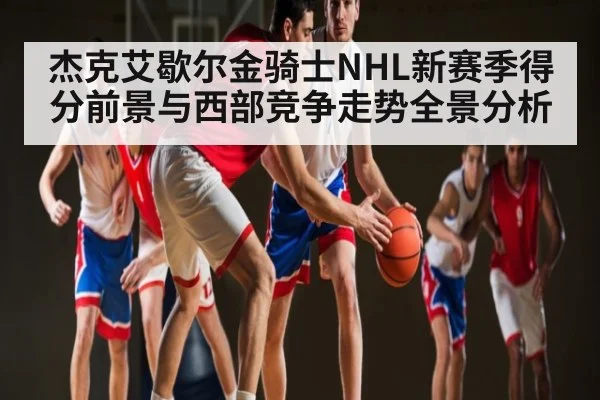 杰克艾歇尔金骑士NHL新赛季得分前景与西部竞争走势全景分析 - kaiyun sports