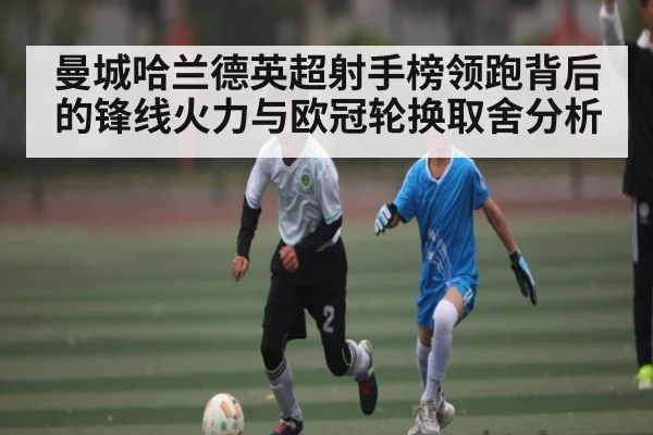 曼城哈兰德英超射手榜领跑背后的锋线火力与欧冠轮换取舍分析 - kaiyun sports