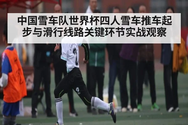 中国雪车队世界杯四人雪车推车起步与滑行线路关键环节实战观察