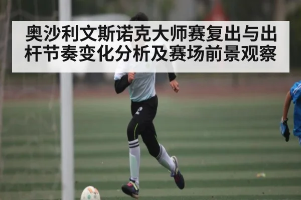 奥沙利文斯诺克大师赛复出与出杆节奏变化分析及赛场前景观察